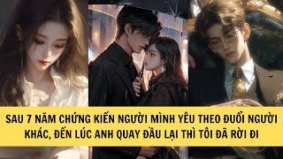 SAU 7 NĂM CHỨNG KIẾN NGƯỜI MÌNH YÊU THEO ĐUỔI NGƯỜI KHÁC, ĐẾN LÚC ANH QUAY ĐẦU LẠI THÌ TÔI ĐÃ RỜI ĐI