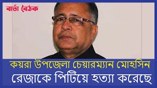 কয়রা উপজেলা চেয়ারম্যান মোহসিন রেজাকে পিটিয়ে হত্যা করেছে।  বার্তা বৈঠক।