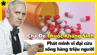 “Cha Đẻ” Thuốc Kháng Sinh Và Phát Minh Vĩ Đại Cứu Sống Hàng Triệu Người