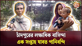 চাঁদপুরের লক্ষাধিক বাসিন্দা এক সপ্তাহ যাবত পানিবন্দি | Chandpur | Flood | Channel 24