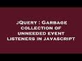 jQuery : Garbage collection of unneeded event listeners in javascript