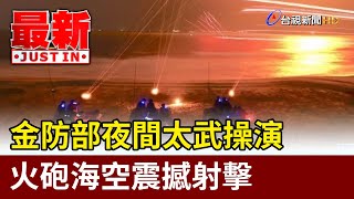 金防部夜間太武操演 火砲海空震撼射擊【最新快訊】