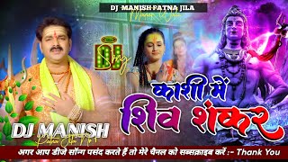 Kashi Me Shiv Shankar Dj Song | #Pawan Singh | काशी में शिव शंकर | Dj #Manish Hard Bass Jhan Jhan Dj