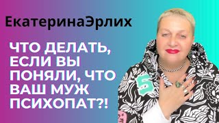 ЧТО ДЕЛАТЬ, ЕСЛИ ВЫ ПОНЯЛИ, ЧТО ВАШ МУЖ ПСИХОПАТ?! Екатерина Эрлих