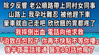 除夕反響 老公順路帶上同村女同事，山路上 我孕吐難忍 被他趕下車，暈車就自己走吧 欣欣餓的胃都疼了，我摔倒出血 電話向他求救，泊致在包餃子 你再不快點不等你嘍，後半夜電話接通醫生1句話他瘋了#家庭伦理