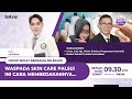 WASPADA SKINCARE PALSU! INI TIPS DARI DOKTER DETEKTIF DAN BPOM RI