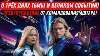 О ТРЁХ ДНЯХ ТЬМЫ И ВЕЛИКОМ СОБЫТИИ! ПРЕДУПРЕЖДЕНИЕ ОТ КОМАНДОВАНИЯ АШТАРА!