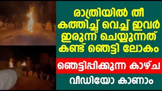 രാത്രിയിൽ തീ കത്തിച്ച് വെച്ച് ഇവർ ഇരുന്ന് ചെയ്യുന്നത് കണ്ട് ഞെട്ടി ലോകം . ഞെട്ടിപ്പിക്കുന്ന കാഴ്ച