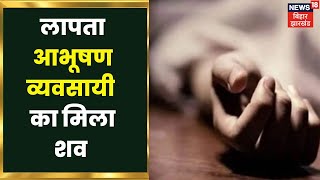 Arrah में लापता आभूषण व्यवसायी का मिला शव | Latest Hindi News | Ara Crime News