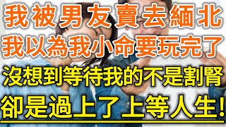 我被男友賣去緬北！我以為我小命要玩完了！沒想到等待我的不是割腎！卻是過上了上等人生！#生活經驗 #情感故事 #深夜淺讀 #幸福人生