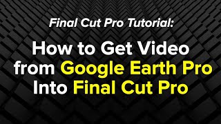 Final Cut Pro Technique: How to Get Video from Google Earth Pro Into Final Cut Pro