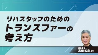 リハスタッフのためのトランスファーの考え方(高橋 知良 先生)