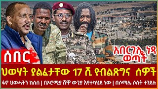 Ethiopia - ህወሃት ያልፈታቸው 17 ሺ የብልጽግና ሰዎች፣ ህወሓት ፋኖን ከሰሰ፣ በኦሮሚያ ሸዋ ውጊያ እየተካሄደ ነው፣ አበርገሌ ነጻ ወጣች