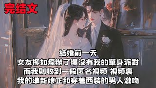 【全文已完結】結婚前一天 女友柳如煙辦了場沒有我的單身派對 而我則收到一段匿名視頻 視頻裏 我的準新娘正和穿著西裝的男人激吻...