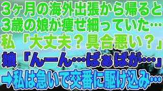 【スカッとする話】3ヶ月の海外出張から帰ると、3歳の娘が痩せ細っていた…私「大丈夫？具合悪い？」娘「んーん…ばぁばが…」➡︎私は急いで交番に駆け込み…