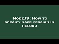 NodeJS : How to specify node version in heroku