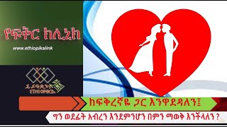 ከፍቅረኛዬ ጋር አንዋደዳለን ግን ወደፊት አብረን እንደምንሆን በምን ልወቅ EthiopikaLink