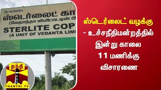 ஸ்டெர்லைட் வழக்கு - உச்சநீதிமன்றத்தில் இன்று காலை 11 மணிக்கு விசாரணை