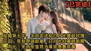 結婚第七年，宋時安送給白月光萬畝玫瑰花田，見我帶頭鼓掌，白月光紅著眼跑開，為此，宋時安當眾大罵我愚蠢惡毒#小说 #爽文