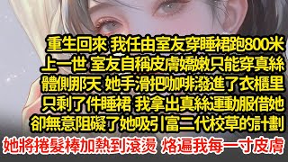 重生回來我任由室友穿睡裙跑800米，上一世  室友自稱皮膚嬌嫩只能穿真絲，體側她手滑把咖啡潑進了衣櫃，我拿出真絲運動服借她，阻礙她吸引富二代校草，她用捲髮棒加熱把我烫死#小說#推文#新題材#爽文#復仇