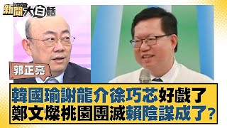 韓國瑜謝龍介徐巧芯好戲了 鄭文燦桃園團滅賴陰謀成了？ 新聞大白話 @tvbstalk 20240114