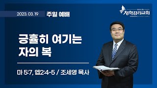 청학감리교회 [주일 2부예배] 2023-03-19 / 조세영 목사 / 긍휼히 여기는 자의 복 / 마 5:7, 엡2:4-5