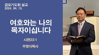 [주명식목사]  I여호와는 나의 목자이십니다I 시편23:1I 2024.04.13. 금요기도회 설교 I