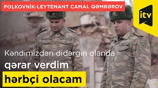 “Kəndimizdən didərgin olanda qərar verdim hərbçi olacam”- Polkovnik-leytenant Camal Qəmbərov