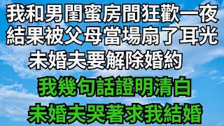 我和男閨蜜房間狂歡房間一夜，結果被父母當場扇了耳光，未婚夫要解除婚約，我幾句話證明清白，未婚夫哭著求我結婚【無心情話】#落日溫情#情感故事#花開富貴#深夜淺讀#家庭矛盾#爽文