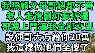 我照顧父母哥嫂都不管，老人走後剛好要拆遷，哥嫂上門逼我全部交出，說你哥大方給你20萬，我這樣做他們全傻了 #萬家人情 #情感故事 #爲人處世 #情感故事