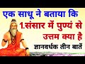 एक साधू ने बताया कि!1.संसार में पुण्य से उत्तम क्या है? ज्ञानवर्धक तीन बातें,Three important things.