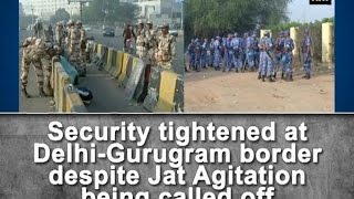 Security tightened at Delhi-Gurugram border despite Jat Agitation being called off - ANI #News