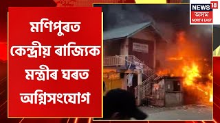 Manipur in Violence | মণিপুৰত ধাৰাবাহিক হিংসাত্মক ঘটনা | মন্ত্ৰীৰ ঘৰত দুষ্কৃতিকাৰীৰ অগ্নিসংযোগ |