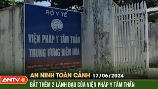 An ninh toàn cảnh ngày 17/6: Bắt thêm 2 cán bộ viện pháp y tâm thần trung ương Biên Hòa | ANTV