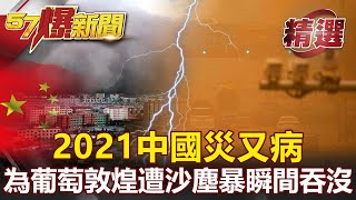 2021中國災又病！沙塵暴+洪災竟都是人禍？！為種葡萄 敦煌慘遭沙塵暴瞬間吞沒！- 朱學恒 江中博【57爆新聞 精選】