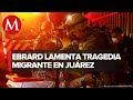 Responsables de incendio en estación migratoria de Chihuahua han sido presentados a FGR: Ebrard