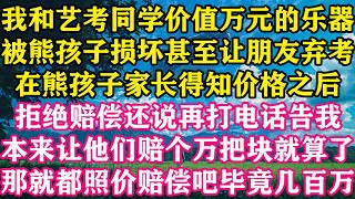 我和艺考同学价值万元的乐器，被熊孩子损坏甚至让朋友弃考，在熊孩子家长得知价格之后，拒绝赔偿还说再打电话告我，本来让他们赔个万把块就算了，那就都照价赔偿吧毕竟几百万。#梓汐推文 #复仇 #爽文