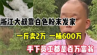 浙江大叔靠白色粉末致富，一斤卖2万一桶600万，员工赚到百万富翁