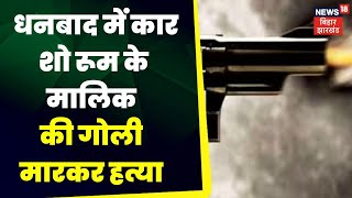 Murder in Dhanbad  : धनबाद में कार शो रूम के मालिक की गोली मारकर हत्या ।  bihar news | top news