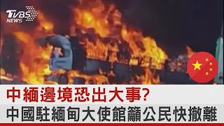 中緬邊境恐出大事?中國駐緬甸大使館籲公民快撤離｜TVBS新聞