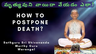 మృత్యవుని  వాయిదా వేయడం ఎలా? How to postpone death? #Sathguru #Shivananda #Murthy #Garu