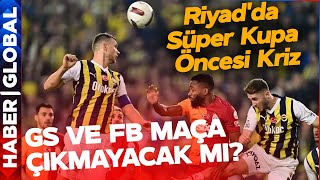 Galatasaray ve Fenerbahçe Maça Çıkmayacak mı? Riyad'da Süper Kupa Öncesi Kriz