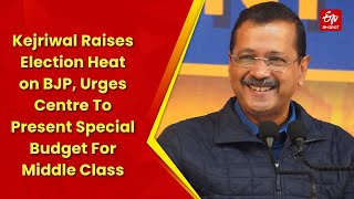 Kejriwal Raises Election Heat on BJP, Urges Centre To Present Special Budget For Middle Class