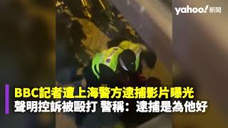 BBC記者遭上海警方逮捕影片曝光 聲明控被毆打 警稱：逮捕他是為他好｜Yahoo Hong Kong