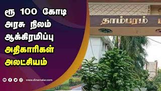 ரூ 100 கோடி மதிப்பு  அரசு நிலம் ஆக்கிரமிப்பு   அதிகாரிகள் அலட்சியம்