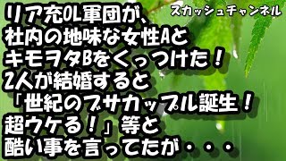 リア充OL軍団が、社内の地味な女性AとキモヲタBをくっつけた！2人が結婚すると「世紀のブサカップル誕生！超ウケる！」等と酷い事を言ってたが・・・ 【スカッと】