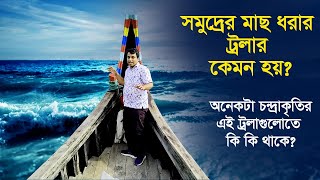 সমুদ্রের মাছ ধরার ট্রলারে কি কি থাকে?   ট্রলারগুলো অর্ধ চাঁদের মত কেন হয়?