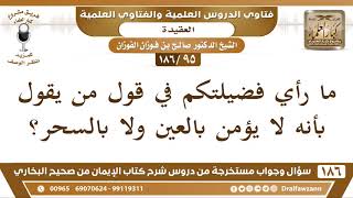 [95 /186] ما رأي فضيلتكم في قول من يقول بأنه لا يؤمن بالعين ولا بالسحر؟ الشيخ صالح الفوزان