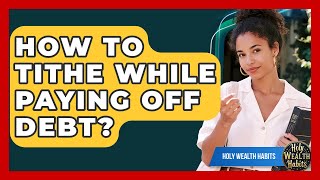 How To Tithe While Paying Off Debt? - Holy Wealth Habits
