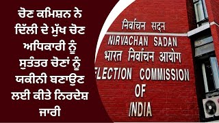 ਚੋਣ ਕਮਿਸ਼ਨ ਨੇ ਦਿੱਲੀ ਦੇ ਮੁੱਖ ਚੋਣ ਅਧਿਕਾਰੀ ਨੂੰ ਸੁਤੰਤਰ ਚੋਣਾਂ ਨੂੰ ਯਕੀਨੀ ਬਣਾਉਣ ਲਈ ਕੀਤੇ ਨਿਰਦੇਸ਼ ਜਾਰੀ